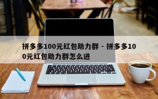 拼多多100元红包助力群 - 拼多多100元红包助力群怎么进