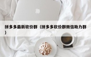 拼多多最新砍价群（拼多多砍价群微信助力群）