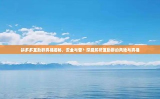 拼多多互助群真相揭秘，安全与否？深度解析互助群的风险与真相