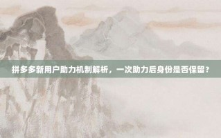 拼多多新用户助力机制解析，一次助力后身份是否保留？