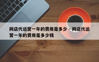 网店代运营一年的费用是多少 - 网店代运营一年的费用是多少钱