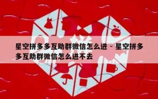 星空拼多多互助群微信怎么进 - 星空拼多多互助群微信怎么进不去