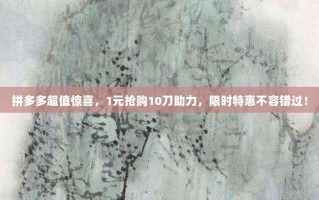 拼多多超值惊喜，1元抢购10刀助力，限时特惠不容错过！