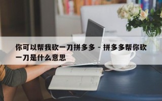 你可以帮我砍一刀拼多多 - 拼多多帮你砍一刀是什么意思