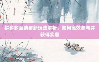 拼多多互助群新玩法解析，如何高效参与并获得实惠