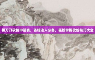 拼刀刀砍价申请表，省钱达人必备，轻松掌握砍价技巧大全