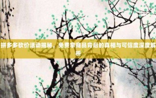 拼多多砍价活动揭秘，免费拿商品背后的真相与可信度深度解析