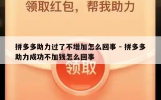 拼多多助力过了不增加怎么回事 - 拼多多助力成功不加钱怎么回事