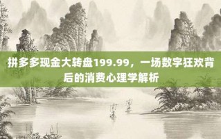 拼多多现金大转盘199.99，一场数字狂欢背后的消费心理学解析