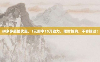拼多多超值优惠，1元即享10刀助力，限时抢购，不容错过！