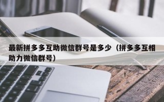 最新拼多多互助微信群号是多少（拼多多互相助力微信群号）