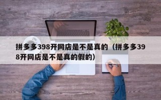 拼多多398开网店是不是真的（拼多多398开网店是不是真的假的）
