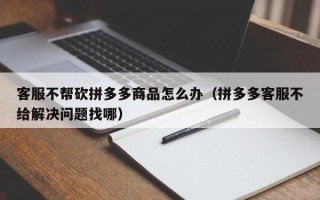 客服不帮砍拼多多商品怎么办（拼多多客服不给解决问题找哪）