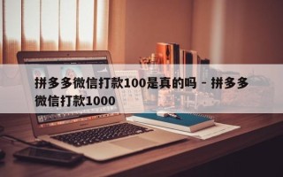 拼多多微信打款100是真的吗 - 拼多多微信打款1000
