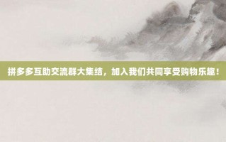 拼多多互助交流群大集结，加入我们共同享受购物乐趣！