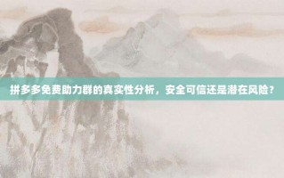 拼多多免费助力群的真实性分析，安全可信还是潜在风险？
