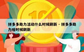 拼多多助力活动什么时候刷新 - 拼多多助力啥时候刷新