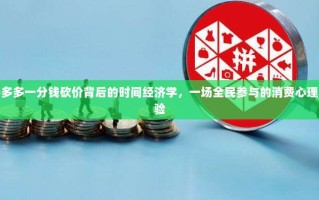拼多多一分钱砍价背后的时间经济学，一场全民参与的消费心理实验