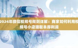 2024年微信视频号规则详解：商家如何利用视频号小店赚取丰厚利润