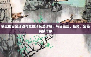 侠三国日常活动与竞技场玩法详解：每日签到、任务、宝箱奖励丰厚
