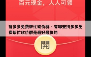 拼多多免费帮忙砍价群 - 有哪些拼多多免费帮忙砍价群是最好最快的