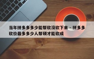 当年拼多多多少能帮砍没砍下来 - 拼多多砍价最多多少人帮硕才能砍成