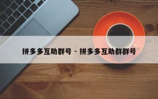 拼多多互助群号 - 拼多多互助群群号
