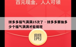 拼多多福气满满15次了 - 拼多多要抽多少个福气满满才能提现