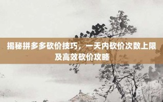 揭秘拼多多砍价技巧，一天内砍价次数上限及高效砍价攻略