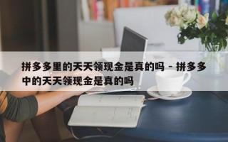 拼多多里的天天领现金是真的吗 - 拼多多中的天天领现金是真的吗