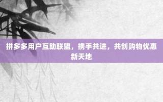 拼多多用户互助联盟，携手共进，共创购物优惠新天地