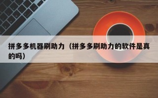 拼多多机器刷助力（拼多多刷助力的软件是真的吗）