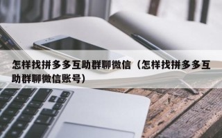 怎样找拼多多互助群聊微信（怎样找拼多多互助群聊微信账号）
