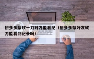 拼多多帮砍一刀对方能看见（拼多多帮好友砍刀能看到记录吗）