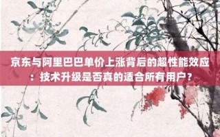 京东与阿里巴巴单价上涨背后的超性能效应：技术升级是否真的适合所有用户？