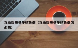互助帮拼多多砍价群（互助帮拼多多砍价群怎么找）