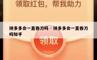 拼多多会一直吞刀吗 - 拼多多会一直吞刀吗知乎