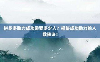 拼多多助力成功需要多少人？揭秘成功助力的人数秘诀！