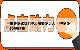 拼多多砍价700元需要多少人 - 拼多多7000砍价