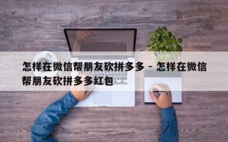 怎样在微信帮朋友砍拼多多 - 怎样在微信帮朋友砍拼多多红包