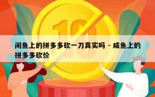 闲鱼上的拼多多砍一刀真实吗 - 咸鱼上的拼多多砍价