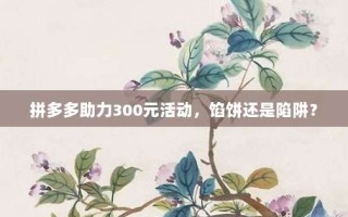 拼多多助力300元活动，馅饼还是陷阱？