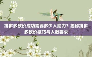 拼多多砍价成功需要多少人助力？揭秘拼多多砍价技巧与人数要求