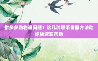 拼多多购物遇问题？这几种联系客服方法助你快速获帮助