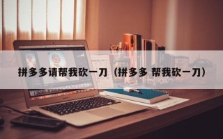 拼多多请帮我砍一刀（拼多多 帮我砍一刀）