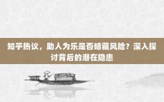 知乎热议，助人为乐是否暗藏风险？深入探讨背后的潜在隐患