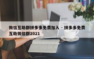 微信互助群拼多多免费加入 - 拼多多免费互助微信群2021