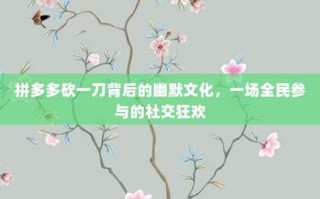 拼多多砍一刀背后的幽默文化，一场全民参与的社交狂欢