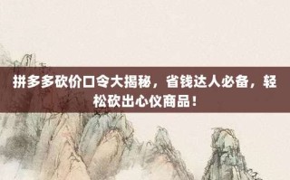 拼多多砍价口令大揭秘，省钱达人必备，轻松砍出心仪商品！
