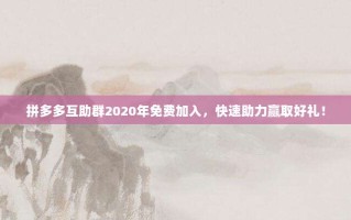 拼多多互助群2020年免费加入，快速助力赢取好礼！
